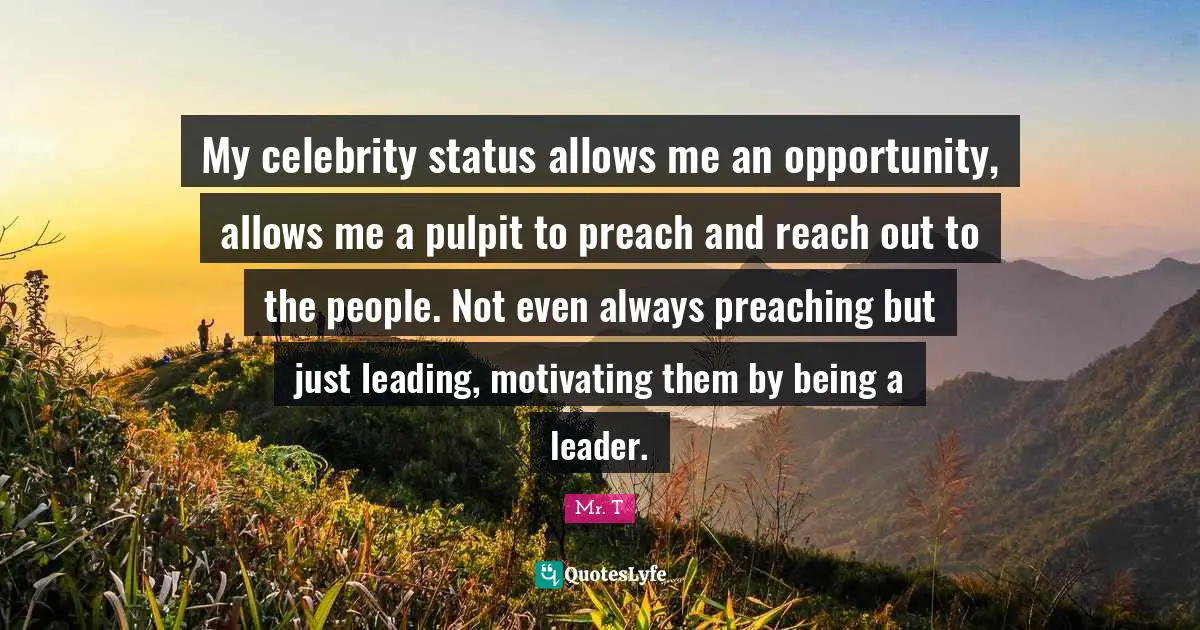 My celebrity status allows me an opportunity, allows me a pulpit to preach and reach out to the people. Not even always preaching but just leading, motivating them by being a leader.
