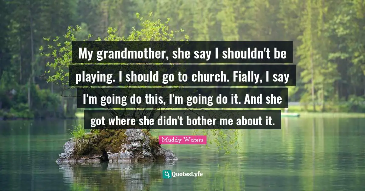 My grandmother, she say I shouldn't be playing. I should go to church. Fially, I say I'm going do this, I'm going do it. And she got where she didn't bother me about it.