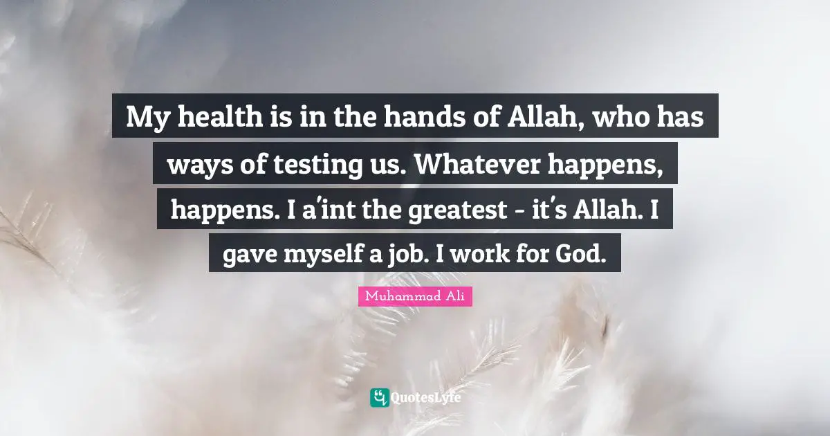 My health is in the hands of Allah, who has ways of testing us. Whatever happens, happens. I a'int the greatest - it's Allah. I gave myself a job. I work for God.