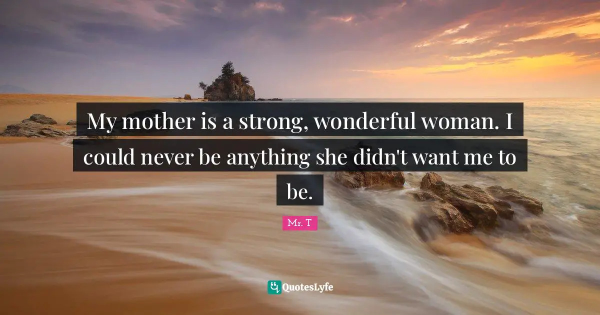 My mother is a strong, wonderful woman. I could never be anything she didn't want me to be.