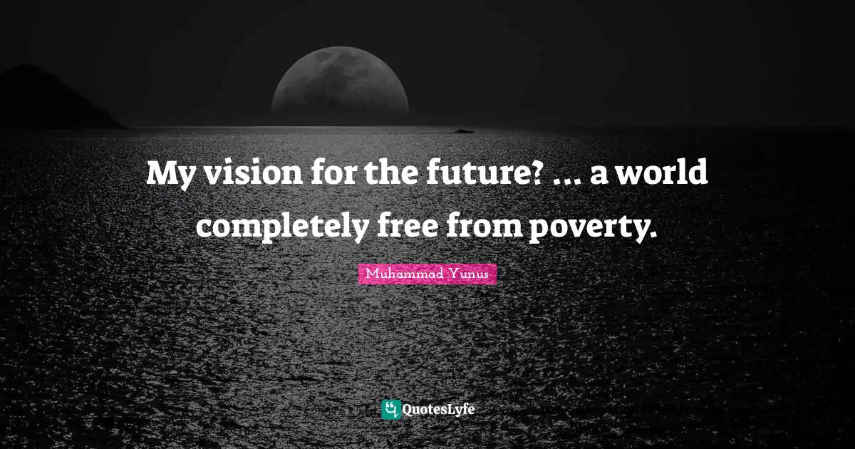 My vision for the future? ... a world completely free from poverty.