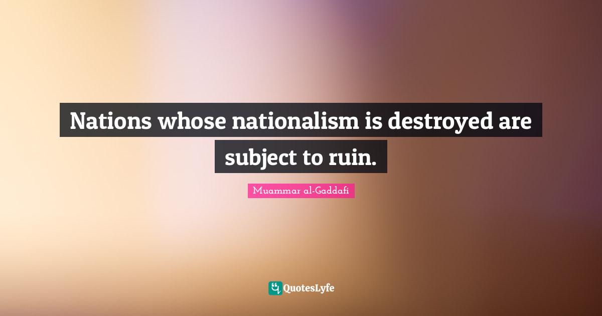Muammar al-Gaddafi Quotes: Nations whose nationalism is destroyed are subject to ruin.
