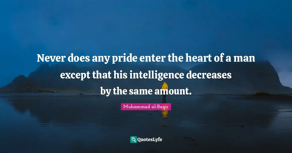 Never does any pride enter the heart of a man ex­cept that his in­tel­li­gence de­creases by the same amount.