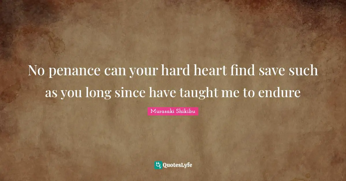 No penance can your hard heart find save such as you long since have taught me to endure