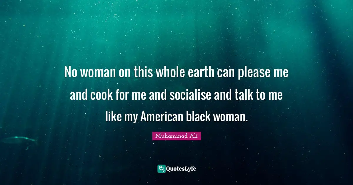 No woman on this whole earth can please me and cook for me and socialise and talk to me like my American black woman.