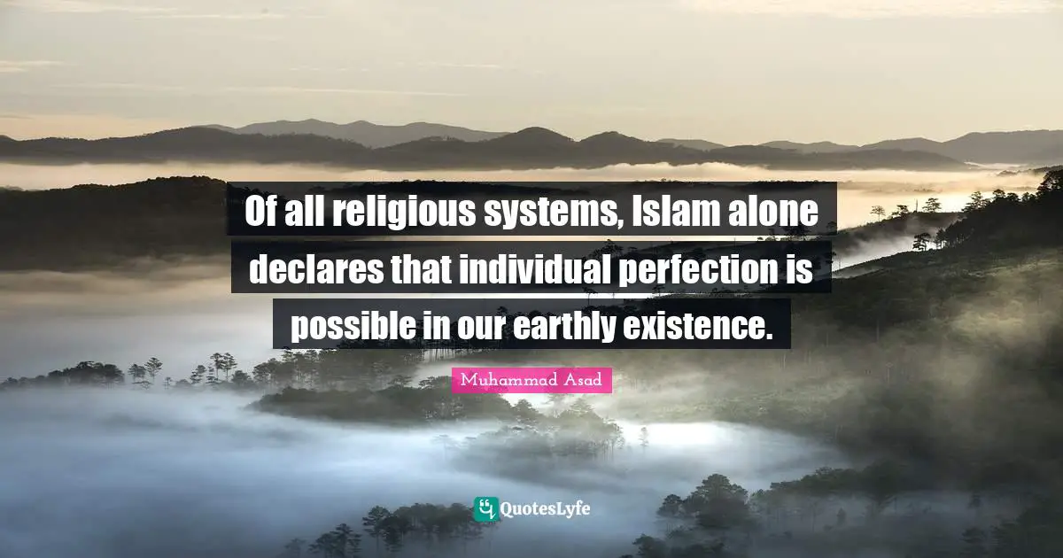 Muhammad Asad Quotes: "Of all religious systems, Islam alone declares that individual perfection is possible in our earthly existence."