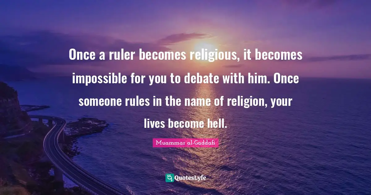 Muammar al-Gaddafi Quotes: Once a ruler becomes religious, it becomes impossible for you to debate with him. Once someone rules in the name of religion, your lives become hell.