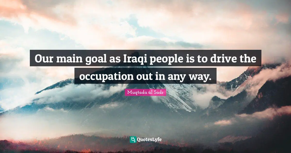Our main goal as Iraqi people is to drive the occupation out in any way.