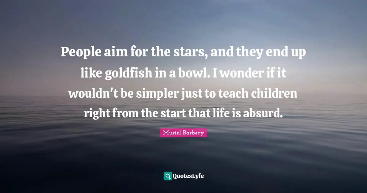Absurd Quotes: "People aim for the stars, and they end up like goldfish in a bowl. I wonder if it wouldn't be simpler just to teach children right from the start that life is absurd."