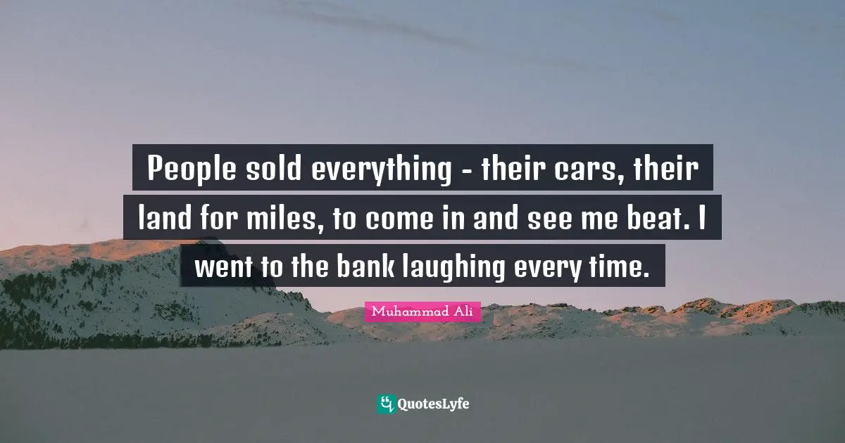 People sold everything - their cars, their land for miles, to come in and see me beat. I went to the bank laughing every time.