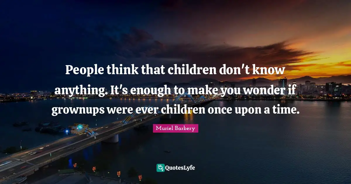 People think that children don't know anything. It's enough to make you wonder if grownups were ever children once upon a time.