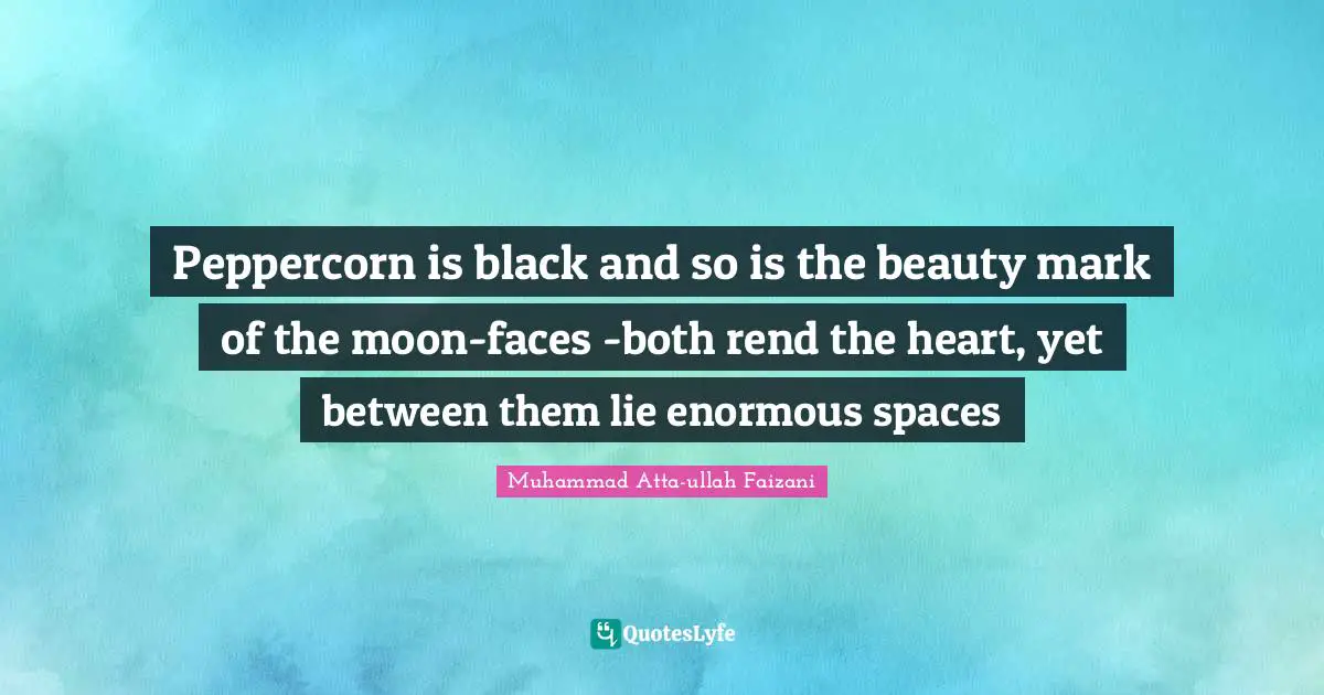 Peppercorn is black and so is the beauty mark of the moon-faces -both rend the heart, yet between them lie enormous spaces