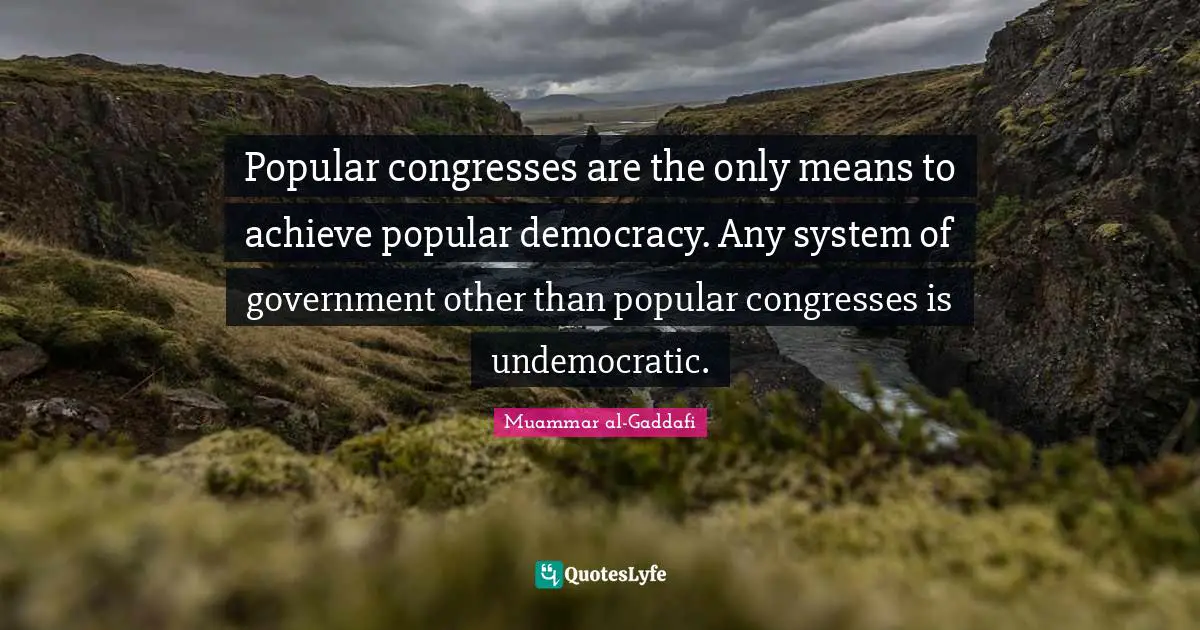 Muammar al-Gaddafi Quotes: Popular congresses are the only means to achieve popular democracy. Any system of government other than popular congresses is undemocratic.