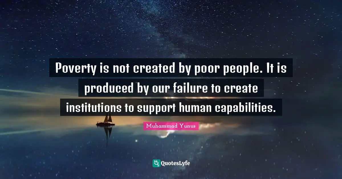 Poor People Quotes: "Poverty is not created by poor people. It is produced by our failure to create institutions to support human capabilities."