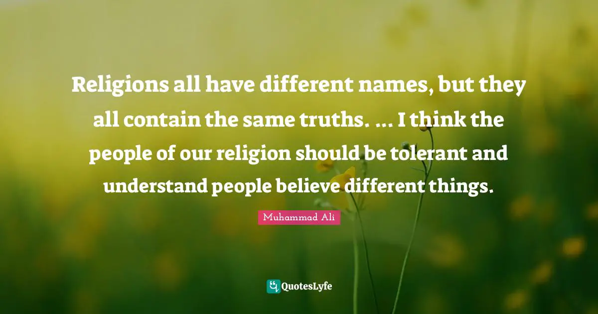 Religions all have different names, but they all contain the same truths. ... I think the people of our religion should be tolerant and understand people believe different things.