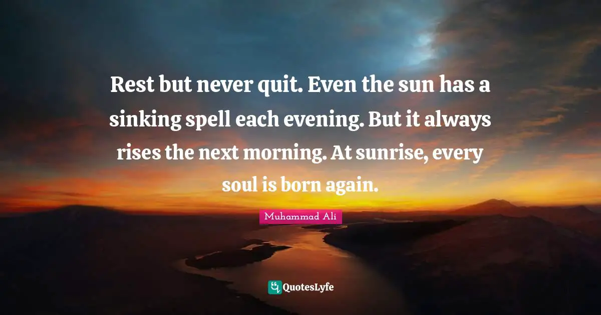 Muhammad Ali Quotes: Rest but never quit. Even the sun has a sinking spell each evening. But it always rises the next morning. At sunrise, every soul is born again.