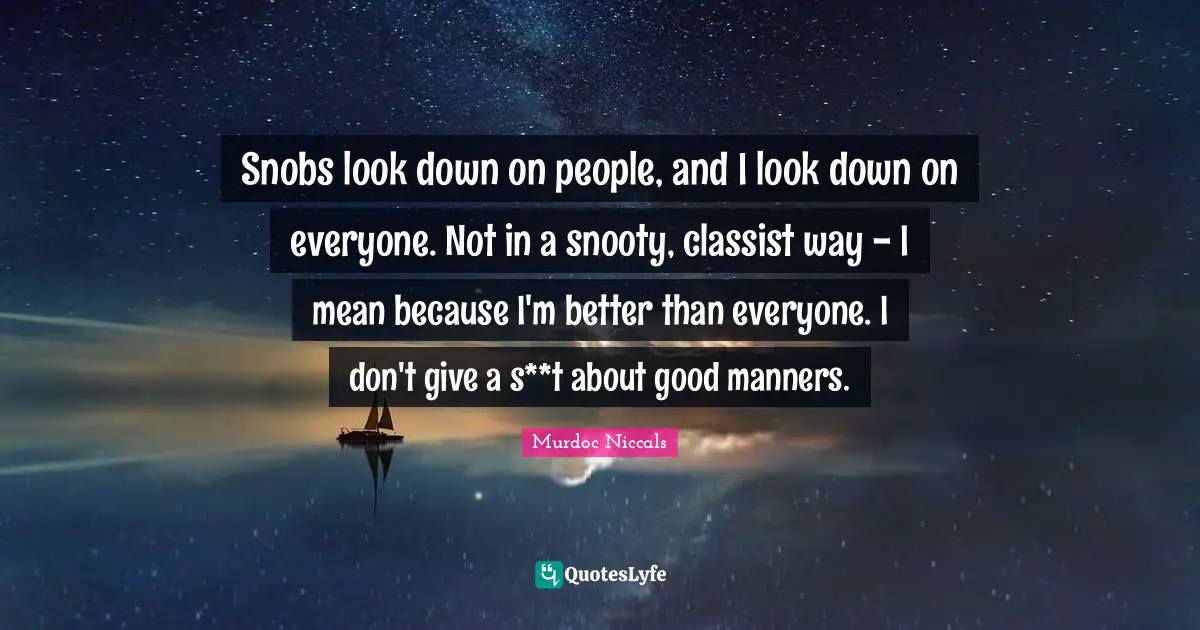 Snobs look down on people, and I look down on everyone. Not in a snooty, classist way - I mean because I'm better than everyone. I don't give a s**t about good manners.