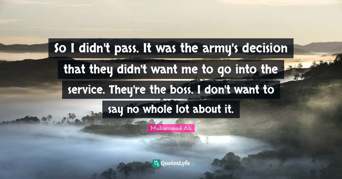 So I didn't pass. It was the army's decision that they didn't want me to go into the service. They're the boss. I don't want to say no whole lot about it.