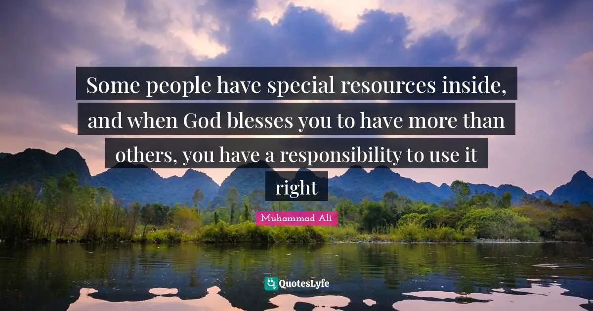 Some people have special resources inside, and when God blesses you to have more than others, you have a responsibility to use it right