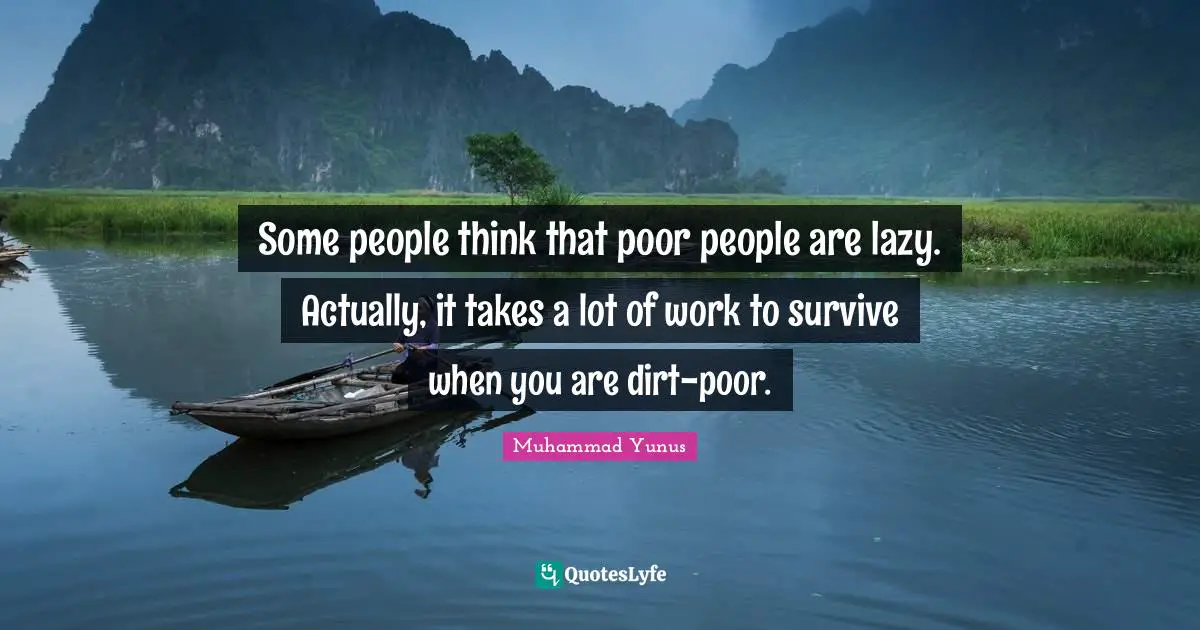 Some people think that poor people are lazy. Actually, it takes a lot of work to survive when you are dirt-poor.