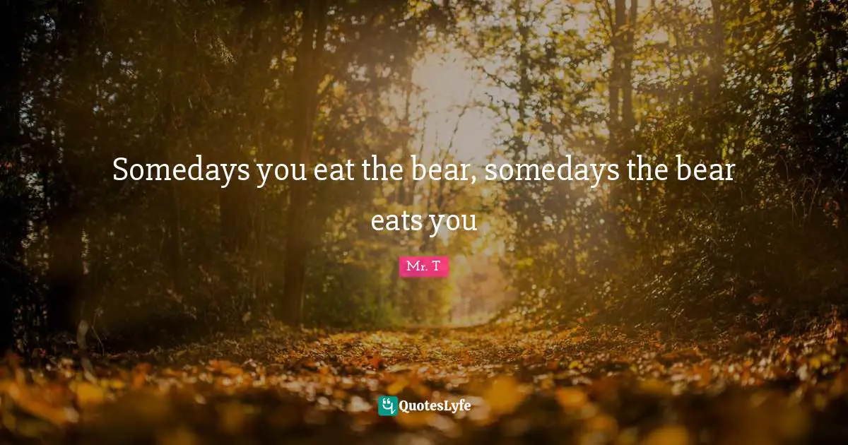 Somedays you eat the bear, somedays the bear eats you