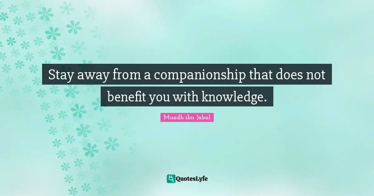 Stay away from a companionship that does not benefit you with knowledge.