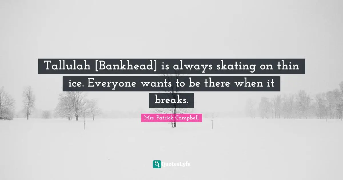 Tallulah [Bankhead] is always skating on thin ice. Everyone wants to be there when it breaks.