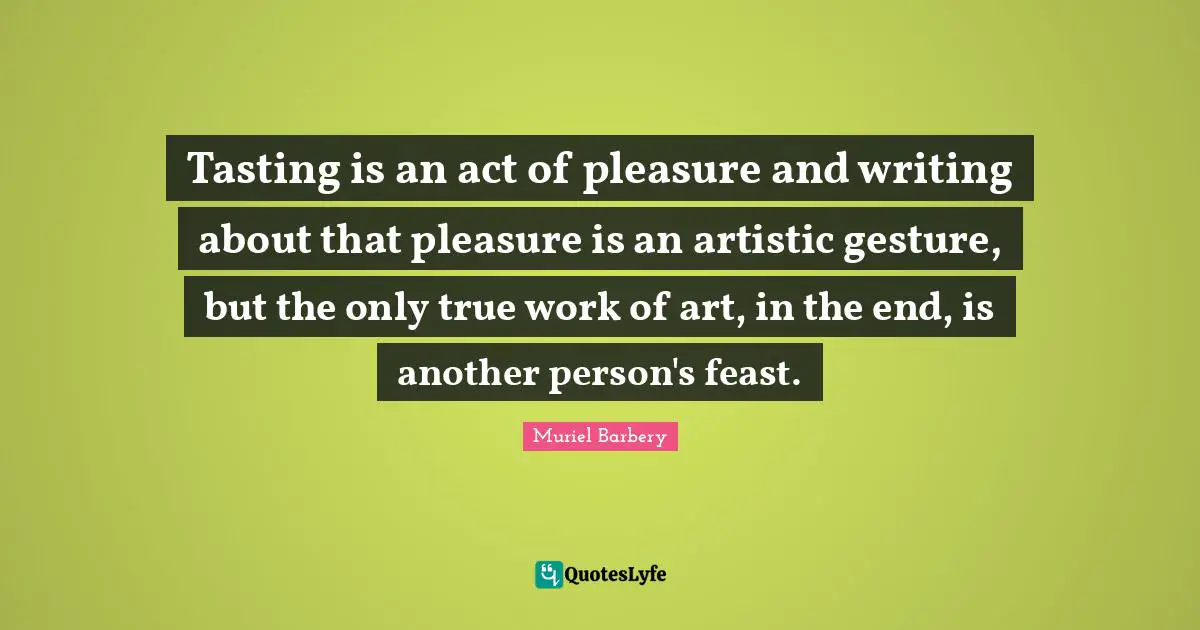 Tasting is an act of pleasure and writing about that pleasure is an artistic gesture, but the only true work of art, in the end, is another person's feast.