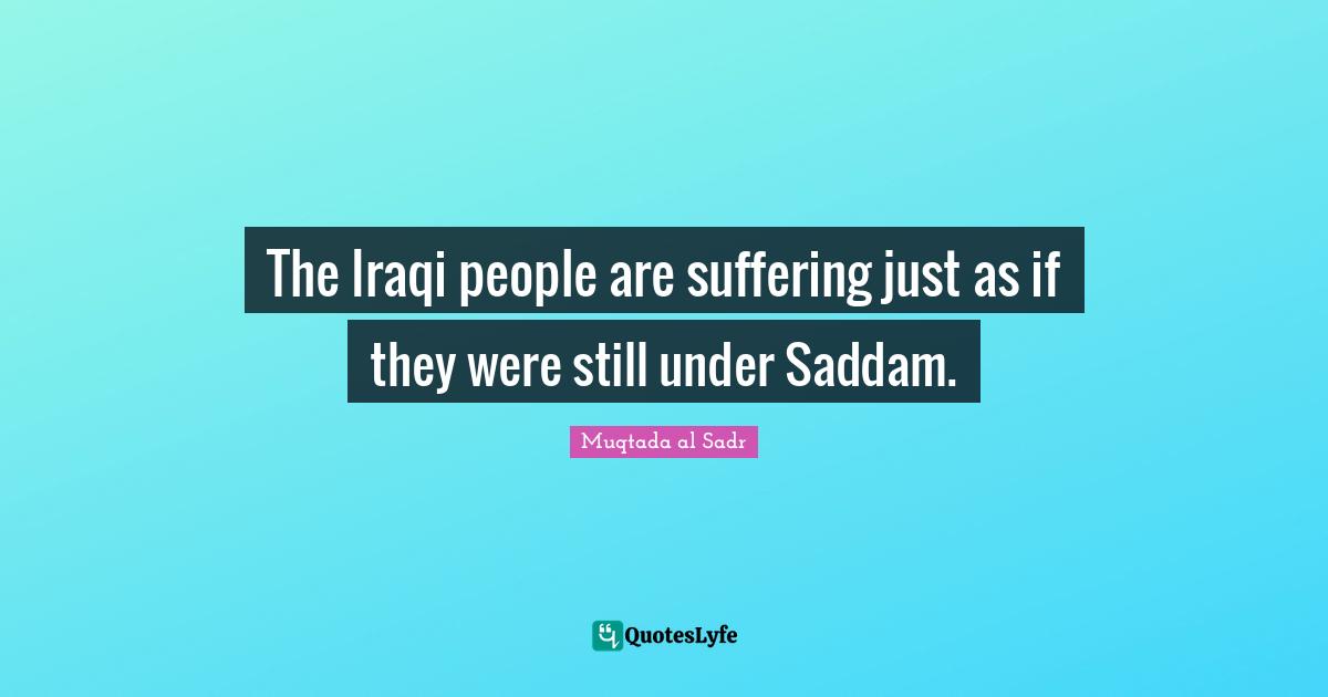 The Iraqi people are suffering just as if they were still under Saddam.