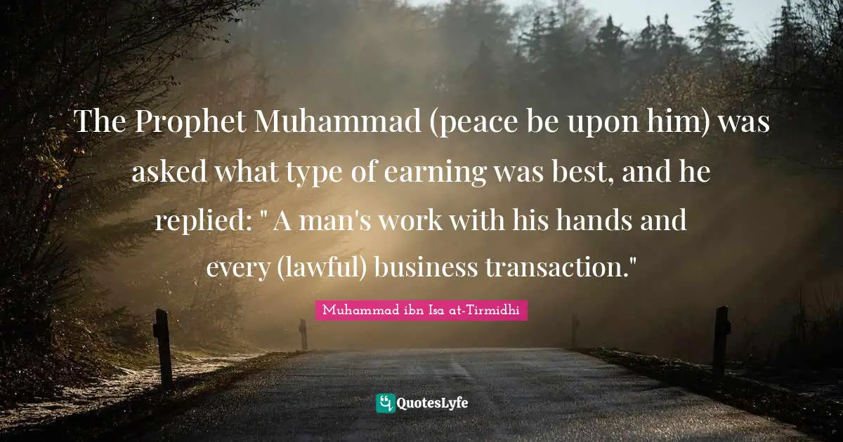 The Prophet Muhammad (peace be upon him) was asked what type of earning was best, and he replied: " A man's work with his hands and every (lawful) business transaction."