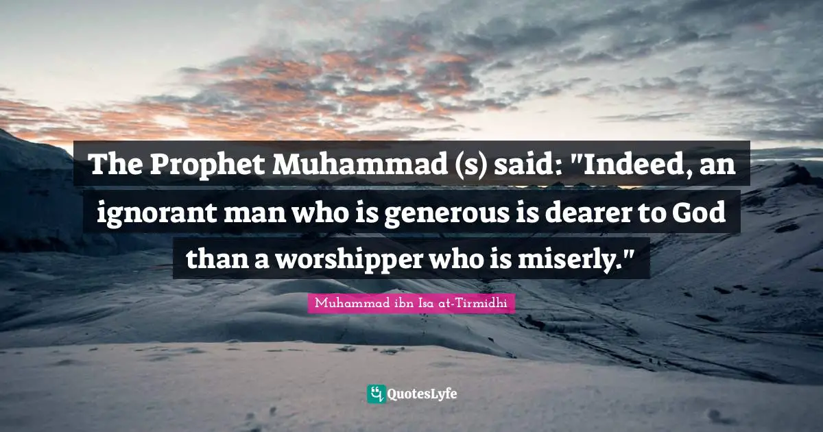 The Prophet Muhammad (s) said: "Indeed, an ignorant man who is generous is dearer to God than a worshipper who is miserly."