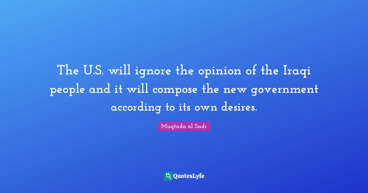 The U.S. will ignore the opinion of the Iraqi people and it will compose the new government according to its own desires.