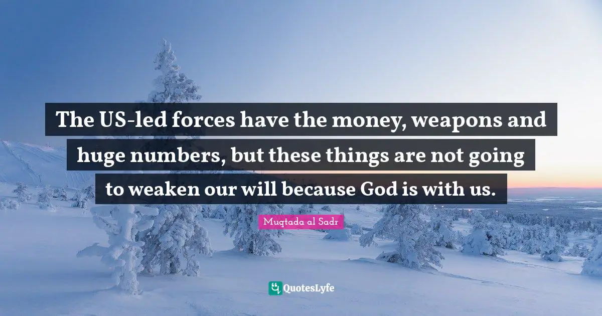 God Is With Us Quotes: "The US-led forces have the money, weapons and huge numbers, but these things are not going to weaken our will because God is with us."
