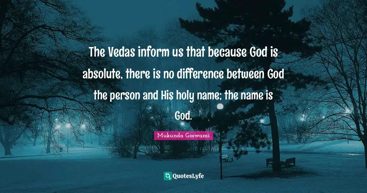 The Vedas inform us that because God is absolute, there is no difference between God the person and His holy name; the name is God.