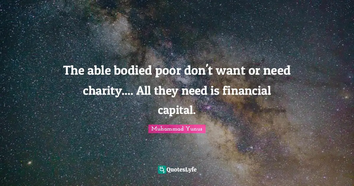 The able bodied poor don't want or need charity.... All they need is financial capital.