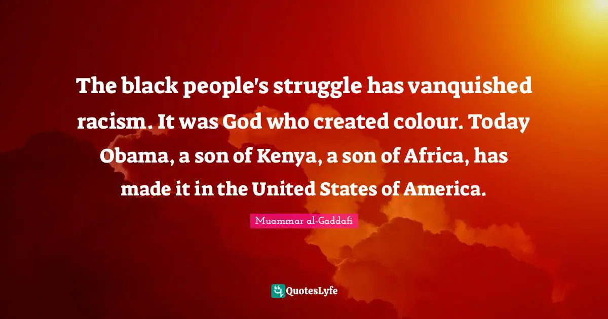 Muammar al-Gaddafi Quotes: The black people's struggle has vanquished racism. It was God who created colour. Today Obama, a son of Kenya, a son of Africa, has made it in the United States of America.