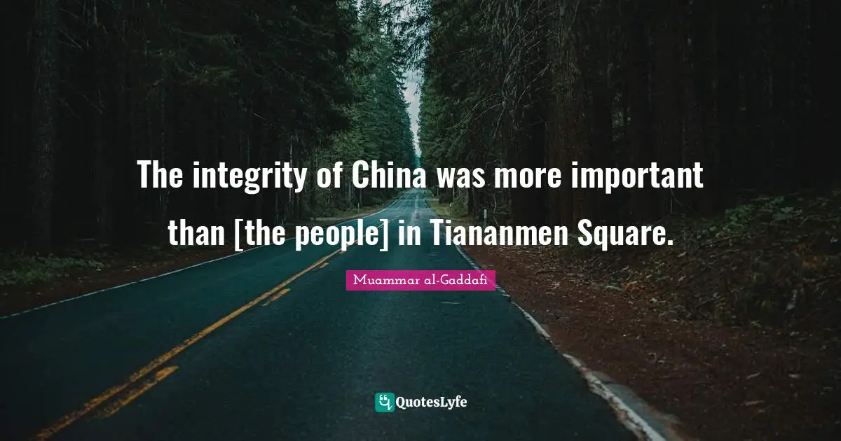 Muammar Al-Gaddafi Quotes: "The integrity of China was more important than [the people] in Tiananmen Square."