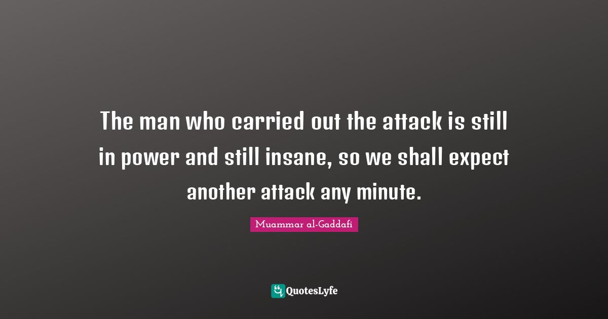 Muammar Al-Gaddafi Quotes: "The man who carried out the attack is still in power and still insane, so we shall expect another attack any minute."