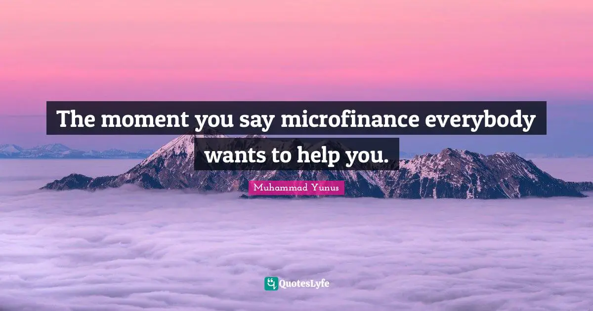 The moment you say microfinance everybody wants to help you.