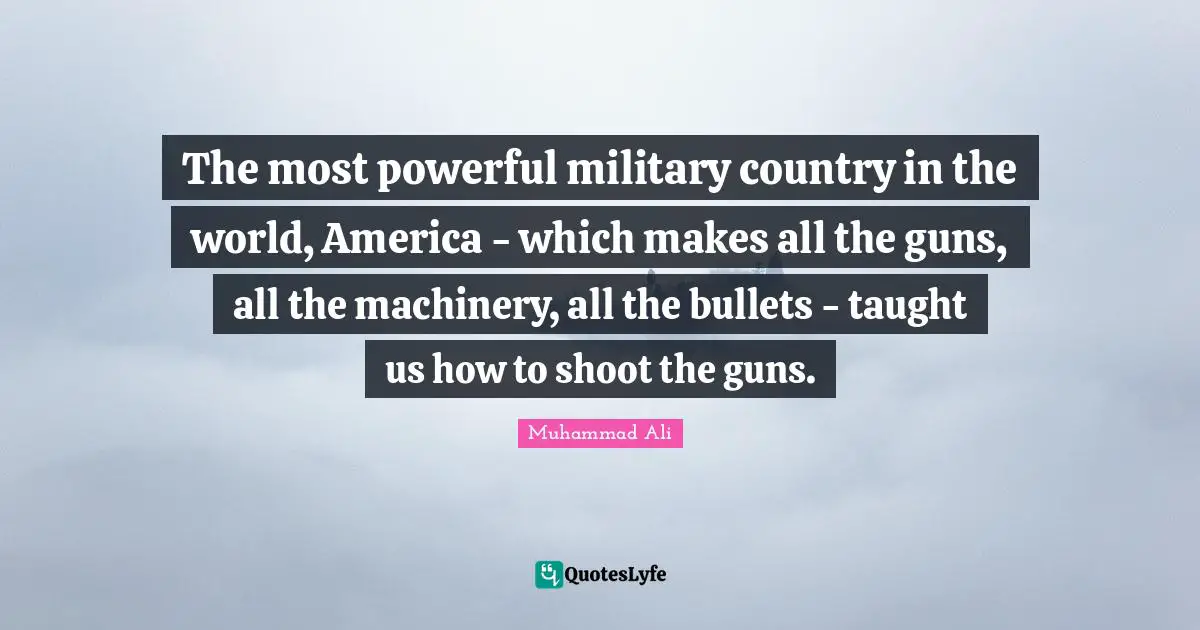 The most powerful military country in the world, America - which makes all the guns, all the machinery, all the bullets - taught us how to shoot the guns.