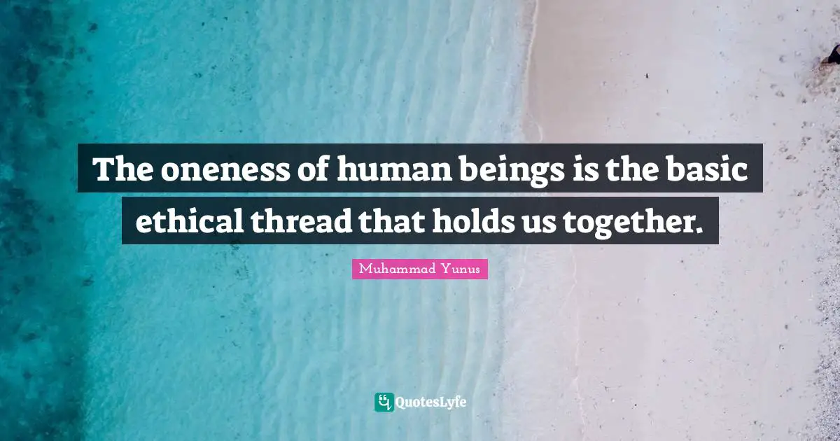 Ethical Quotes: "The oneness of human beings is the basic ethical thread that holds us together."