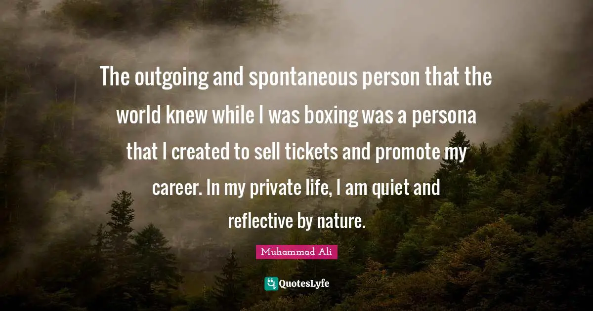 Persona Quotes: "The outgoing and spontaneous person that the world knew while I was boxing was a persona that I created to sell tickets and promote my career. In my private life, I am quiet and reflective by nature."