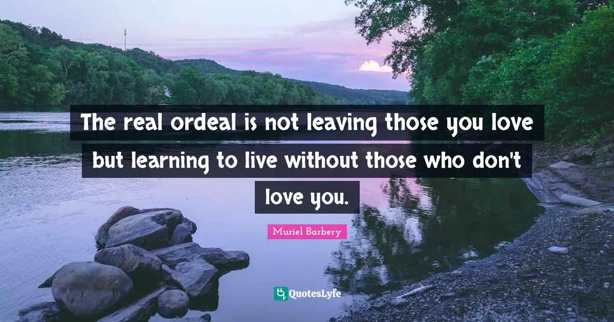 The real ordeal is not leaving those you love but learning to live without those who don't love you.