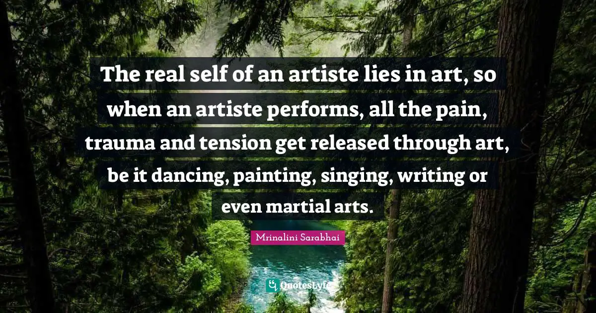 The real self of an artiste lies in art, so when an artiste performs, all the pain, trauma and tension get released through art, be it dancing, painting, singing, writing or even martial arts.