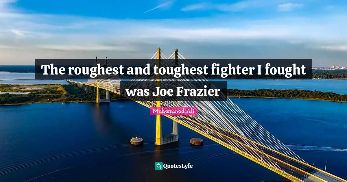 The roughest and toughest fighter I fought was Joe Frazier