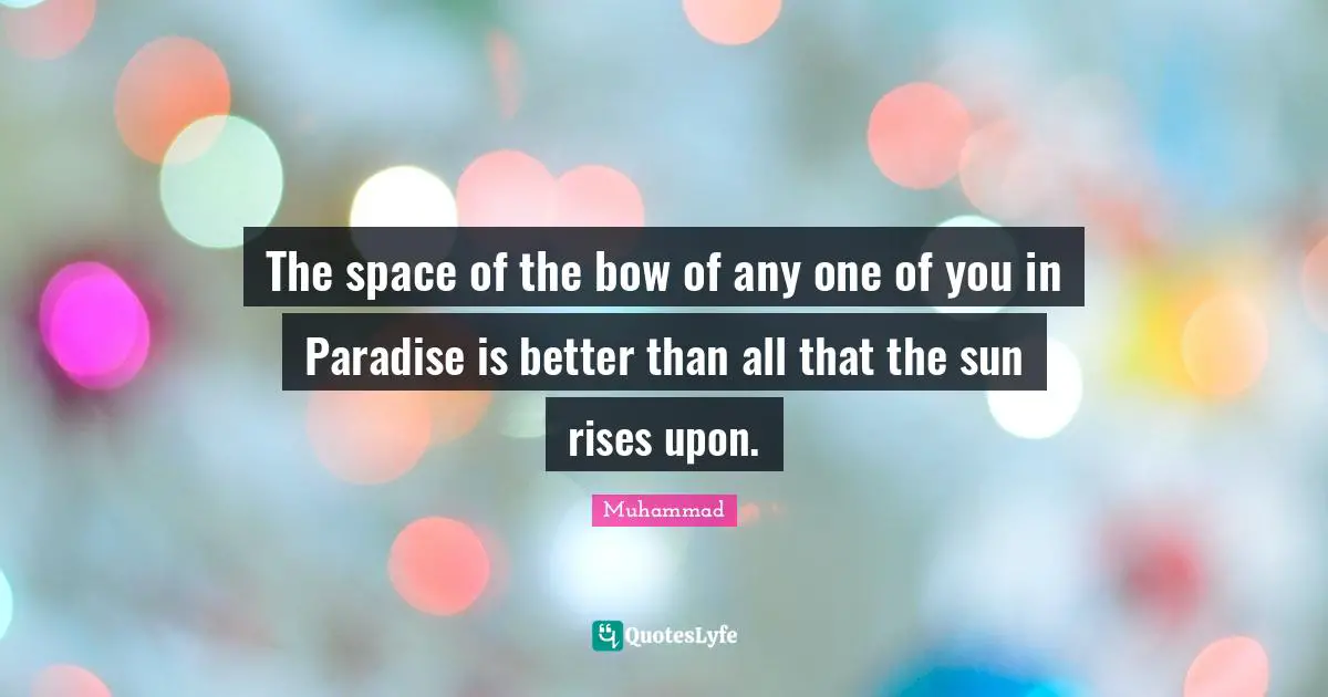 The space of the bow of any one of you in Paradise is better than all that the sun rises upon.