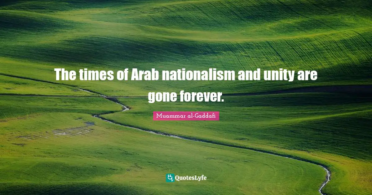 Muammar al-Gaddafi Quotes: The times of Arab nationalism and unity are gone forever.