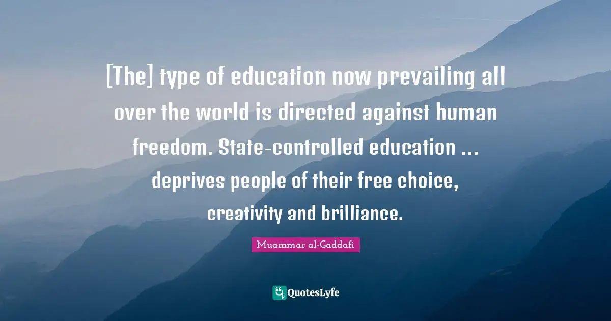 Type Quotes: "[The] type of education now prevailing all over the world is directed against human freedom. State-controlled education ... deprives people of their free choice, creativity and brilliance."