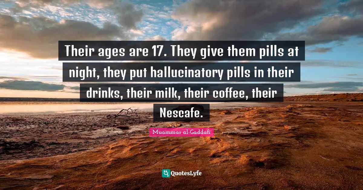 Their ages are 17. They give them pills at night, they put hallucinatory pills in their drinks, their milk, their coffee, their Nescafe.