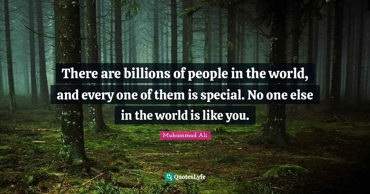 There are billions of people in the world, and every one of them is special. No one else in the world is like you.